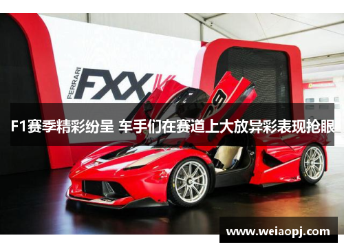 F1赛季精彩纷呈 车手们在赛道上大放异彩表现抢眼