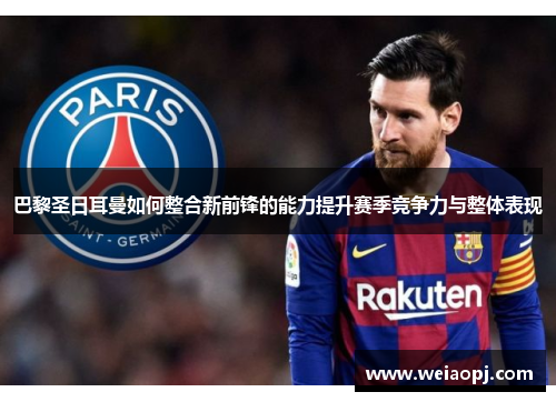 巴黎圣日耳曼如何整合新前锋的能力提升赛季竞争力与整体表现
