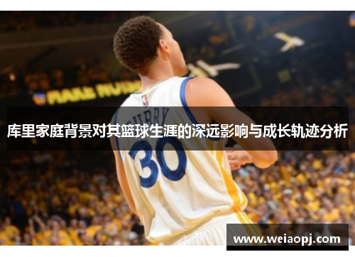 库里家庭背景对其篮球生涯的深远影响与成长轨迹分析