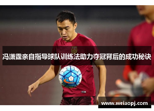 冯潇霆亲自指导球队训练法助力夺冠背后的成功秘诀