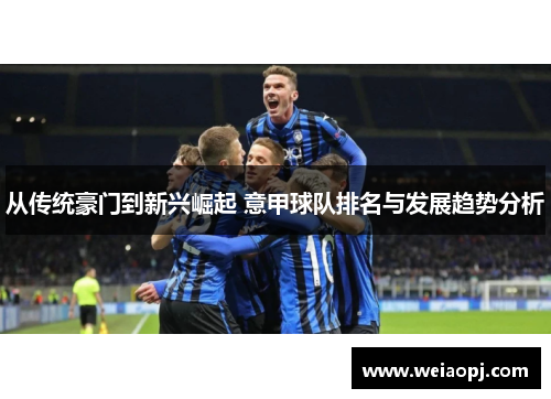 从传统豪门到新兴崛起 意甲球队排名与发展趋势分析