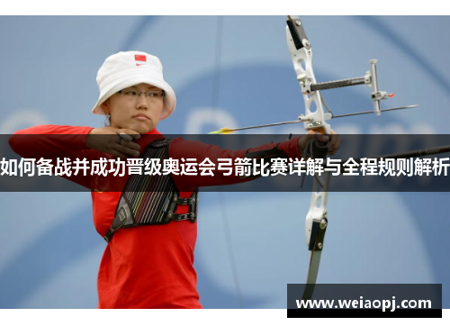 如何备战并成功晋级奥运会弓箭比赛详解与全程规则解析