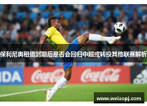 保利尼奥租借到期后是否会回归中超或转投其他联赛解析