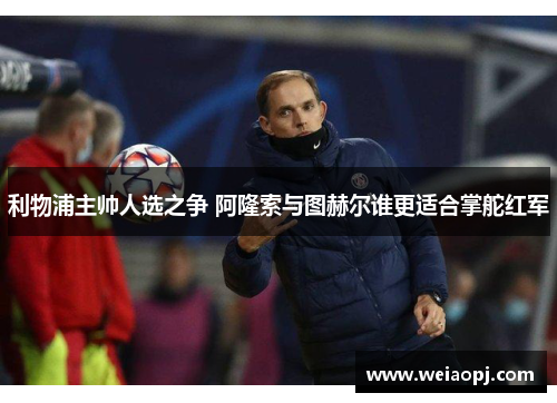 利物浦主帅人选之争 阿隆索与图赫尔谁更适合掌舵红军