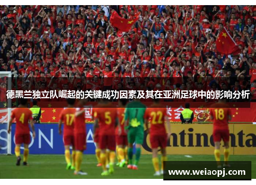 德黑兰独立队崛起的关键成功因素及其在亚洲足球中的影响分析