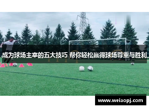 成为球场主宰的五大技巧 帮你轻松赢得球场尊重与胜利