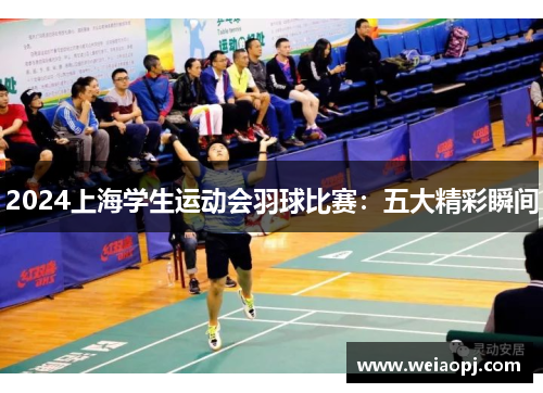 2024上海学生运动会羽球比赛：五大精彩瞬间