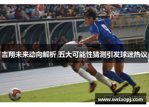 吉翔未来动向解析 五大可能性猜测引发球迷热议