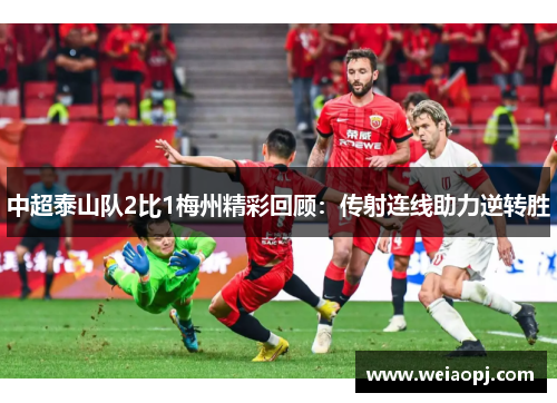 中超泰山队2比1梅州精彩回顾：传射连线助力逆转胜