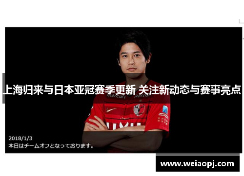 上海归来与日本亚冠赛季更新 关注新动态与赛事亮点