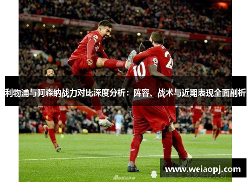 利物浦与阿森纳战力对比深度分析：阵容、战术与近期表现全面剖析
