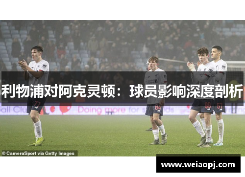 利物浦对阿克灵顿：球员影响深度剖析