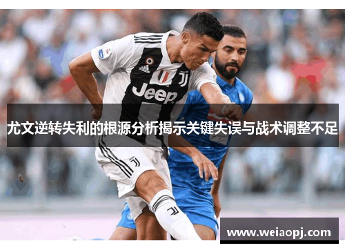 尤文逆转失利的根源分析揭示关键失误与战术调整不足