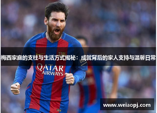 梅西家庭的支柱与生活方式揭秘：成就背后的家人支持与温馨日常