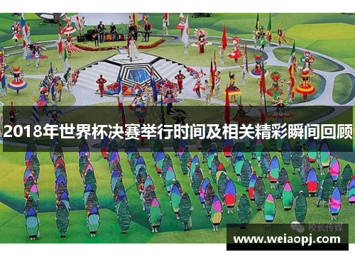2018年世界杯决赛举行时间及相关精彩瞬间回顾
