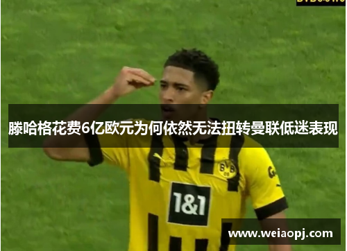 滕哈格花费6亿欧元为何依然无法扭转曼联低迷表现