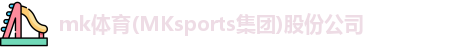 mk体育(MKsports集团)股份公司